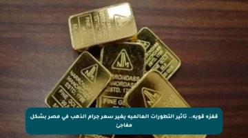 قفزة قوية.. تأثير التطورات العالمية يغير سعر جرام الذهب في مصر بشكل مفاجئ